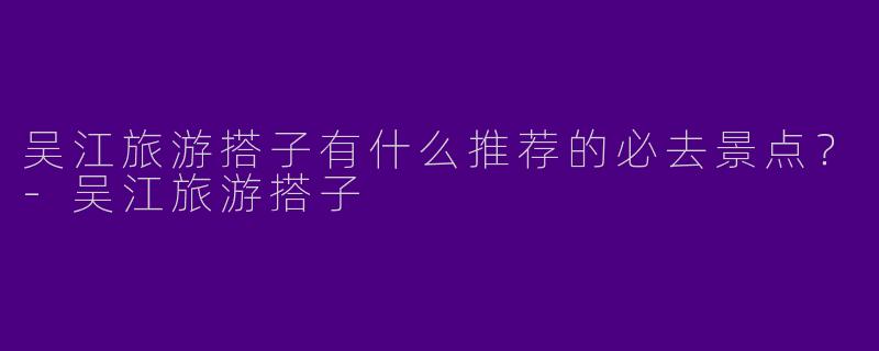 吴江旅游搭子有什么推荐的必去景点?