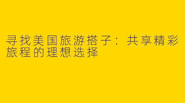 寻找美国旅游搭子：共享精彩旅程的理想选择