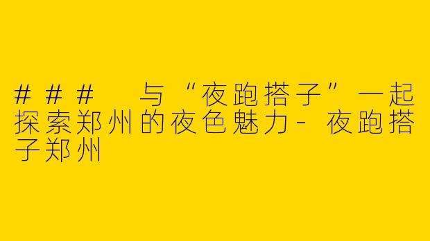 ### 与“夜跑搭子”一起探索郑州的夜色魅力-夜跑搭子郑州