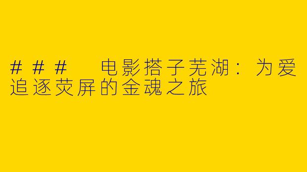 ### 电影搭子芜湖：为爱追逐荧屏的金魂之旅