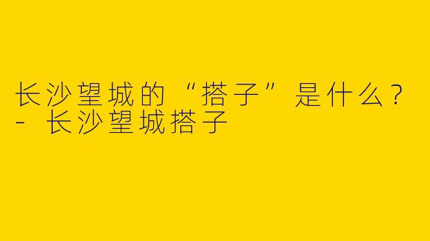 长沙望城的“搭子”是什么?