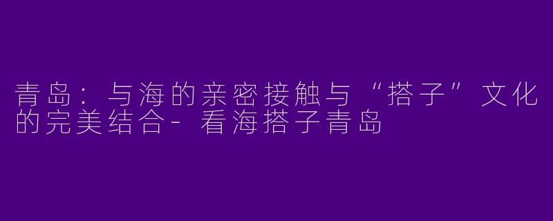 青岛：与海的亲密接触与“搭子”文化的完美结合-看海搭子青岛