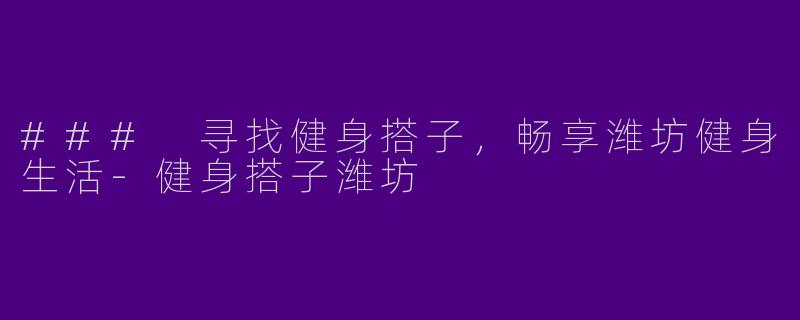 ### 寻找健身搭子，畅享潍坊健身生活-健身搭子潍坊