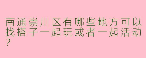 南通崇川区有哪些地方可以找搭子一起玩或者一起活动?