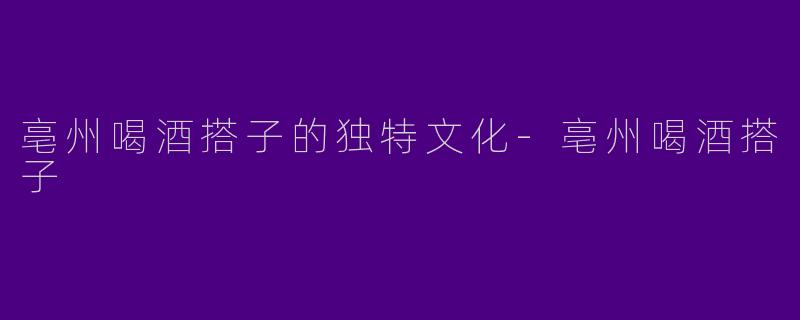 亳州喝酒搭子的独特文化-亳州喝酒搭子