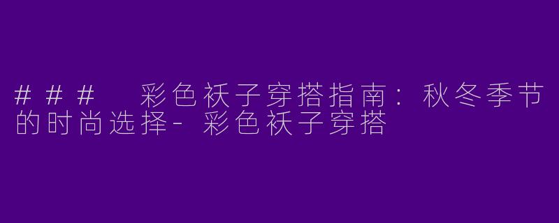 ### 彩色袄子穿搭指南：秋冬季节的时尚选择-彩色袄子穿搭