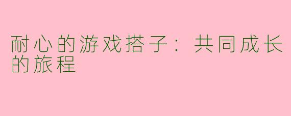 耐心的游戏搭子：共同成长的旅程