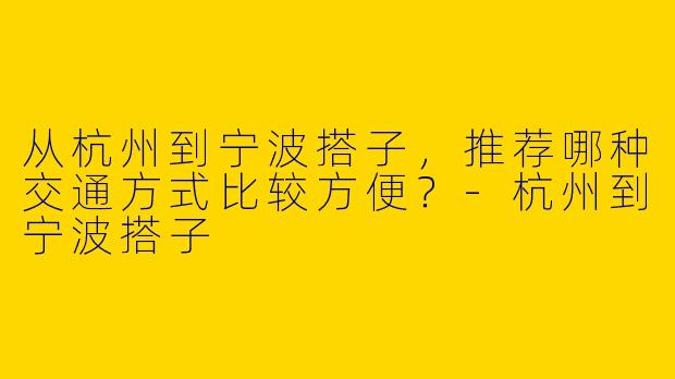 从杭州到宁波搭子,推荐哪种交通方式比较方便?