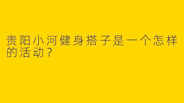 贵阳小河健身搭子是一个怎样的活动?