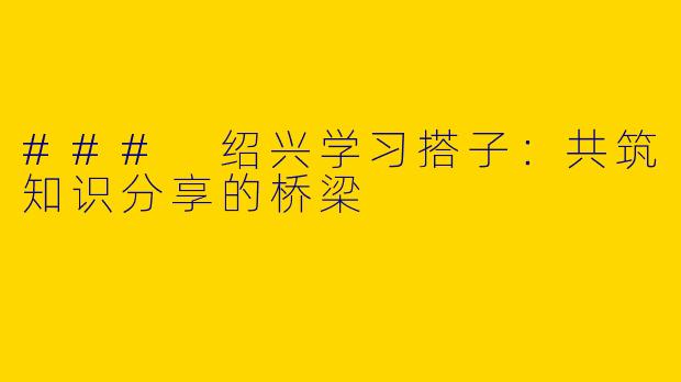 ### 绍兴学习搭子：共筑知识分享的桥梁