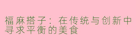 福麻搭子：在传统与创新中寻求平衡的美食