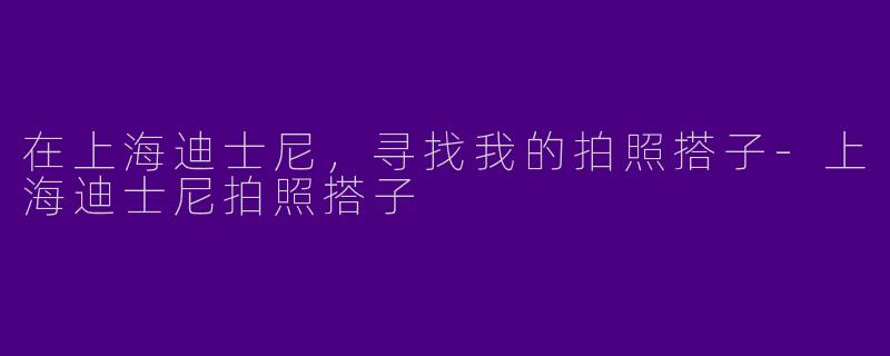 在上海迪士尼，寻找我的拍照搭子-上海迪士尼拍照搭子