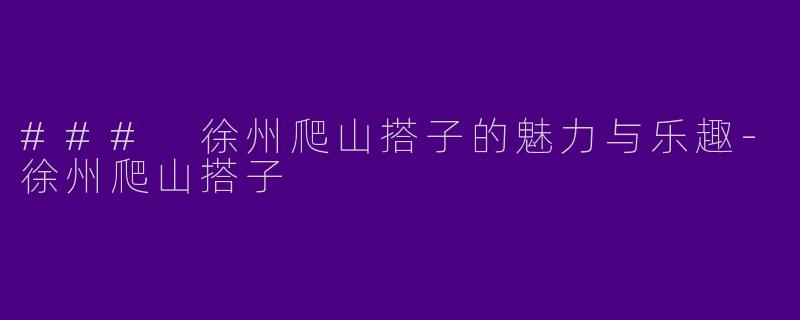 ### 徐州爬山搭子的魅力与乐趣-徐州爬山搭子