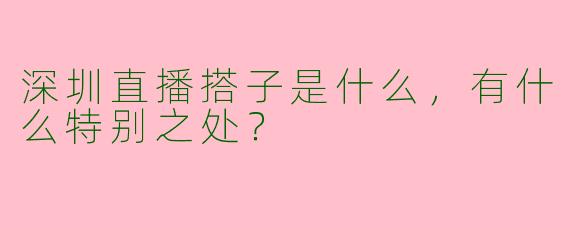 深圳直播搭子是什么，有什么特别之处？