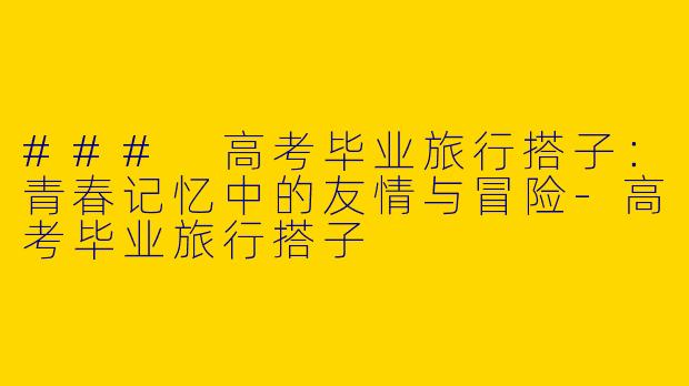 ### 高考毕业旅行搭子：青春记忆中的友情与冒险