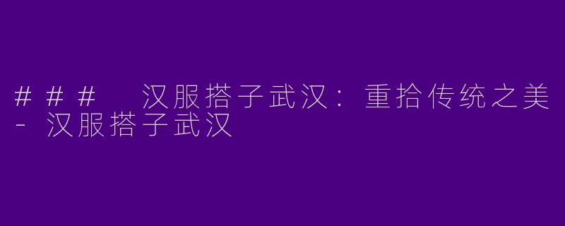 ### 汉服搭子武汉：重拾传统之美-汉服搭子武汉