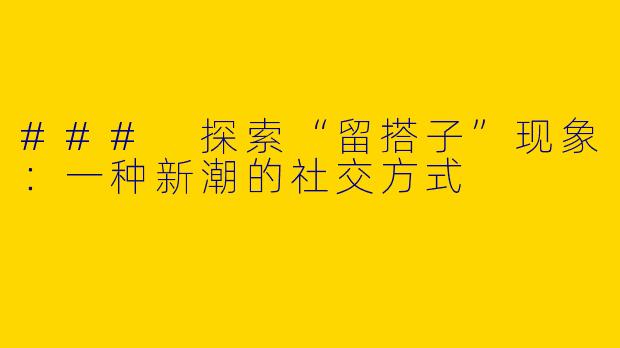 ### 探索“留搭子”现象：一种新潮的社交方式
