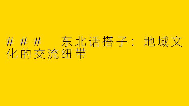 ### 东北话搭子：地域文化的交流纽带