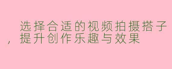  选择合适的视频拍摄搭子，提升创作乐趣与效果