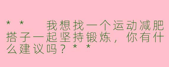 ** 我想找一个运动减肥搭子一起坚持锻炼，你有什么建议吗？**
