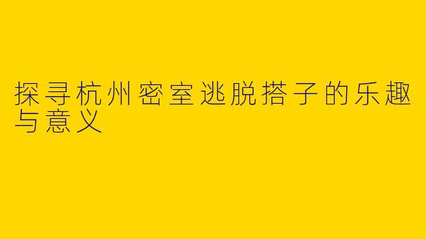 探寻杭州密室逃脱搭子的乐趣与意义