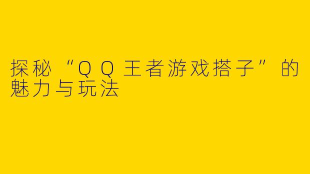 探秘“QQ王者游戏搭子”的魅力与玩法