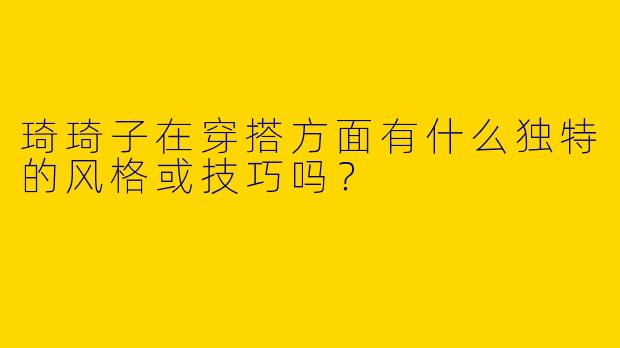 琦琦子在穿搭方面有什么独特的风格或技巧吗?