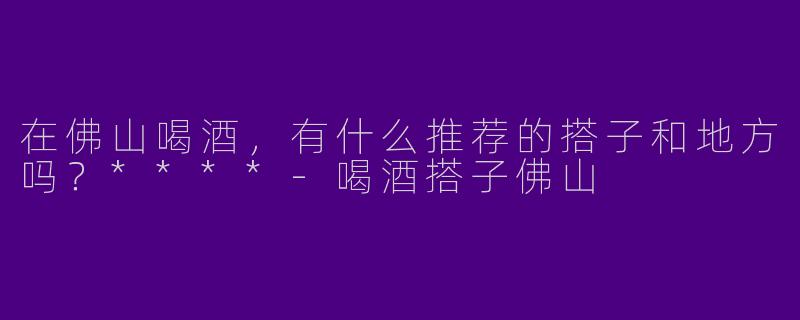 在佛山喝酒，有什么推荐的搭子和地方吗？****
