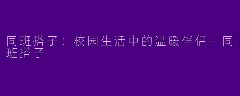 同班搭子：校园生活中的温暖伴侣-同班搭子