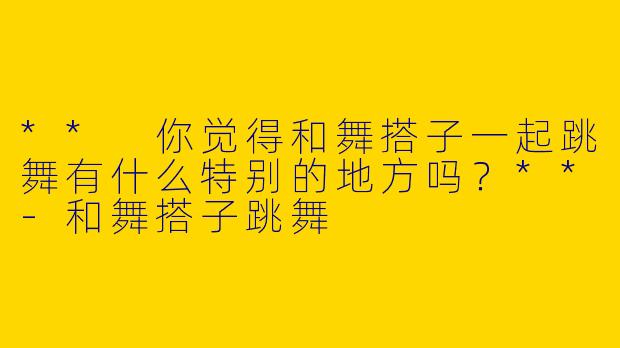 ** 你觉得和舞搭子一起跳舞有什么特别的地方吗？**