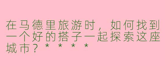 在马德里旅游时,如何找到一个好的搭子一起探索这座城市?****