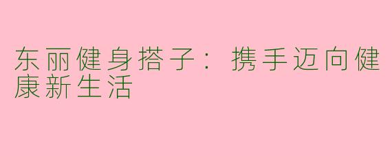 东丽健身搭子：携手迈向健康新生活