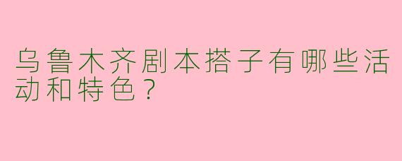 乌鲁木齐剧本搭子有哪些活动和特色？
