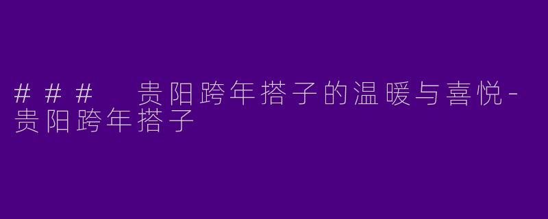 ### 贵阳跨年搭子的温暖与喜悦