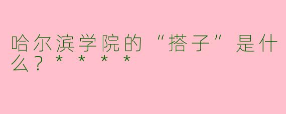 哈尔滨学院的“搭子”是什么?****