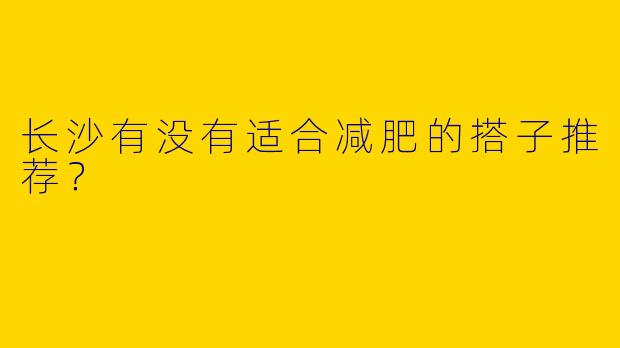 长沙有没有适合减肥的搭子推荐?