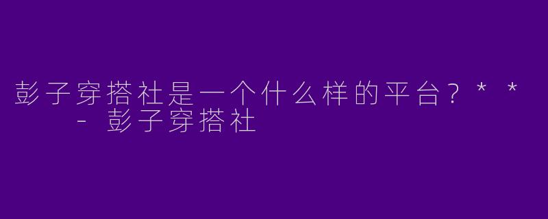 彭子穿搭社是一个什么样的平台?**