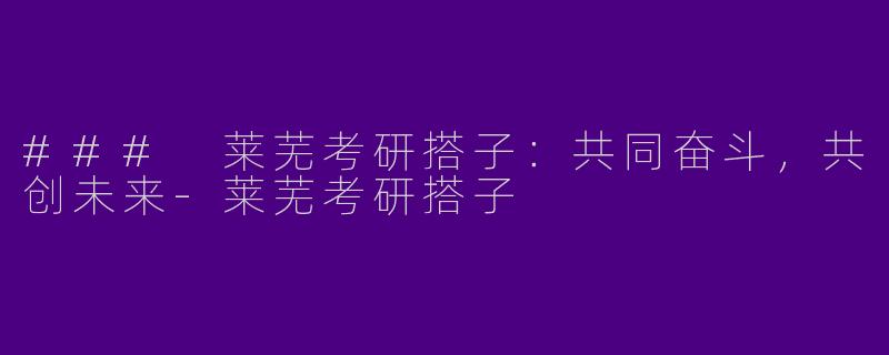 ### 莱芜考研搭子:共同奋斗,共创未来