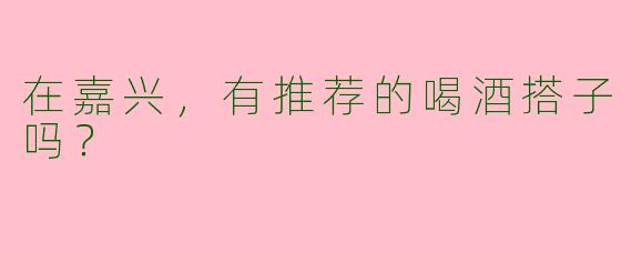 在嘉兴,有推荐的喝酒搭子吗?
