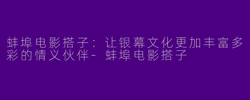蚌埠电影搭子：让银幕文化更加丰富多彩的情义伙伴-蚌埠电影搭子