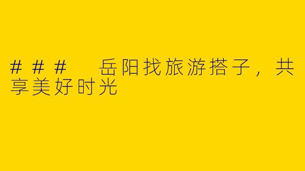 ### 岳阳找旅游搭子,共享美好时光
