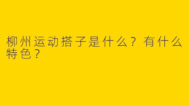 柳州运动搭子是什么？有什么特色？