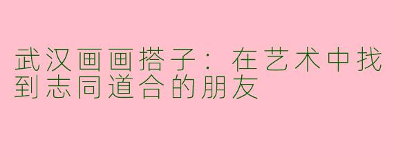 武汉画画搭子：在艺术中找到志同道合的朋友