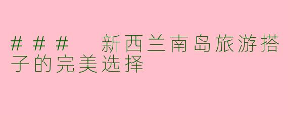 ### 新西兰南岛旅游搭子的完美选择
