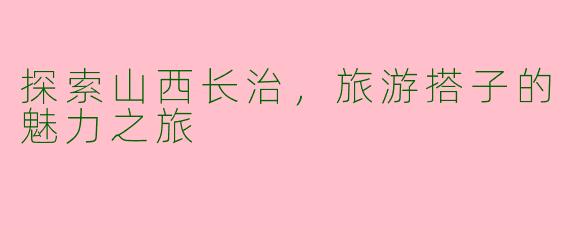 探索山西长治，旅游搭子的魅力之旅