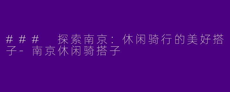 ### 探索南京：休闲骑行的美好搭子-南京休闲骑搭子
