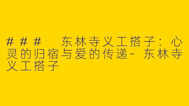 ### 东林寺义工搭子：心灵的归宿与爱的传递-东林寺义工搭子
