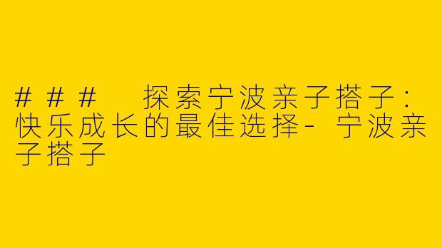 ### 探索宁波亲子搭子：快乐成长的最佳选择