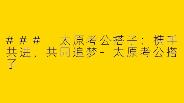 ### 太原考公搭子：携手共进，共同追梦-太原考公搭子