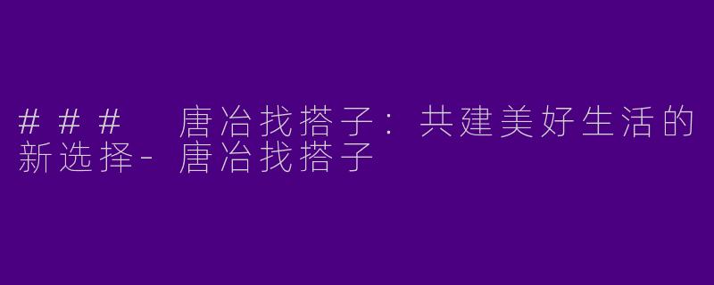 ### 唐冶找搭子：共建美好生活的新选择-唐冶找搭子